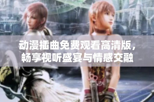 动漫插曲免费观看高清版，畅享视听盛宴与情感交融