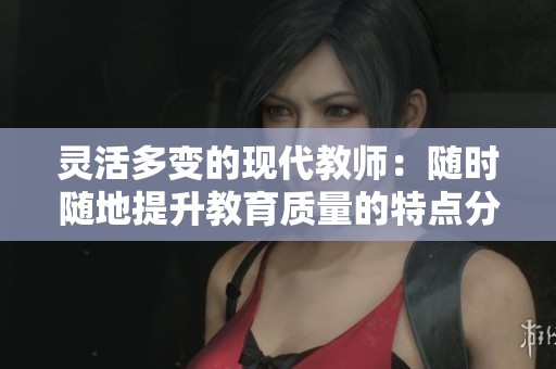 灵活多变的现代教师：随时随地提升教育质量的特点分析