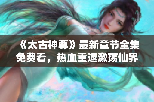 《太古神尊》最新章节全集免费看，热血重返激荡仙界冒险之旅