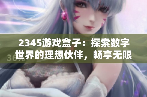 2345游戏盒子：探索数字世界的理想伙伴，畅享无限游戏乐趣