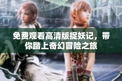 免费观看高清版捉妖记，带你踏上奇幻冒险之旅