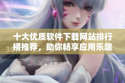 十大优质软件下载网站排行榜推荐，助你畅享应用乐趣