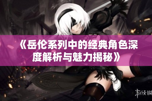 《岳伦系列中的经典角色深度解析与魅力揭秘》