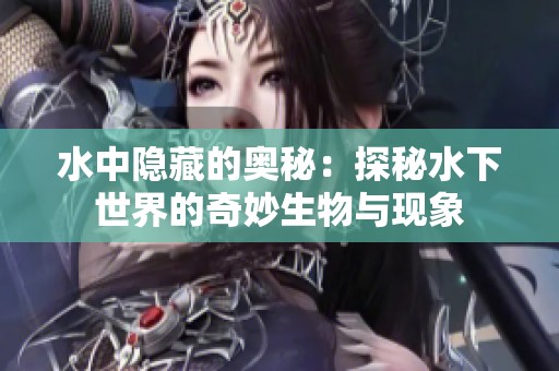 水中隐藏的奥秘：探秘水下世界的奇妙生物与现象