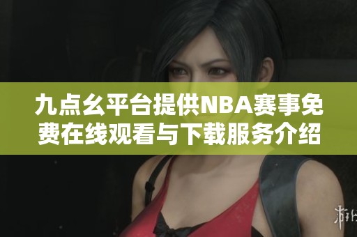 九点幺平台提供NBA赛事免费在线观看与下载服务介绍