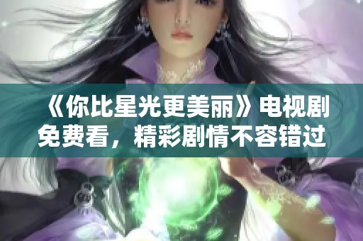 《你比星光更美丽》电视剧免费看，精彩剧情不容错过