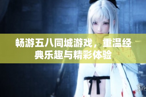 畅游五八同城游戏，重温经典乐趣与精彩体验
