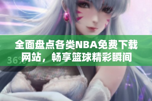 全面盘点各类NBA免费下载网站，畅享篮球精彩瞬间