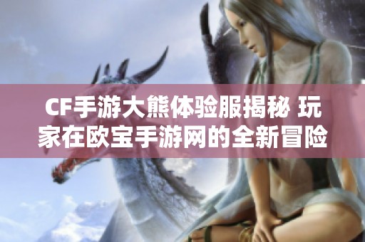 CF手游大熊体验服揭秘 玩家在欧宝手游网的全新冒险之旅