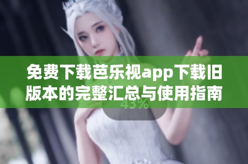 免费下载芭乐视app下载旧版本的完整汇总与使用指南