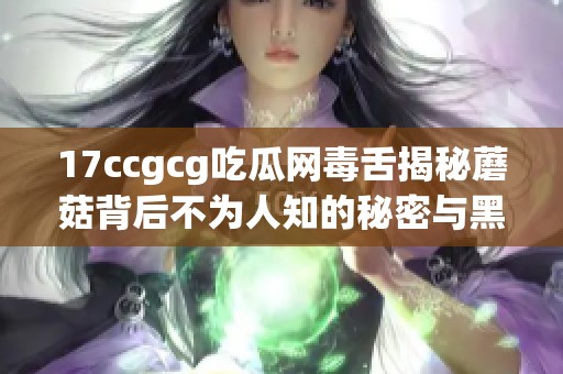 17ccgcg吃瓜网毒舌揭秘蘑菇背后不为人知的秘密与黑料