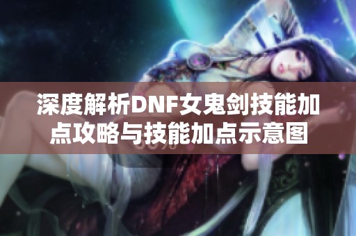 深度解析DNF女鬼剑技能加点攻略与技能加点示意图