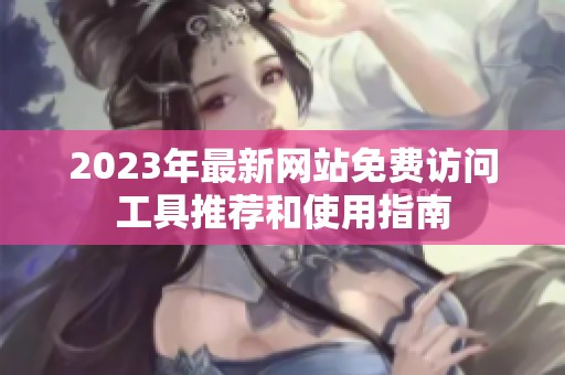 2023年最新网站免费访问工具推荐和使用指南