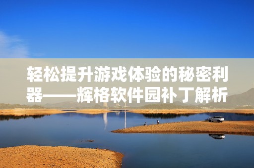 轻松提升游戏体验的秘密利器——辉格软件园补丁解析