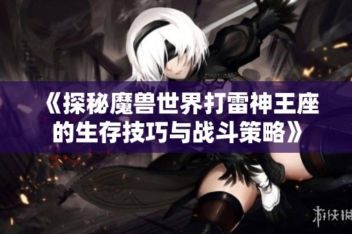 《探秘魔兽世界打雷神王座的生存技巧与战斗策略》