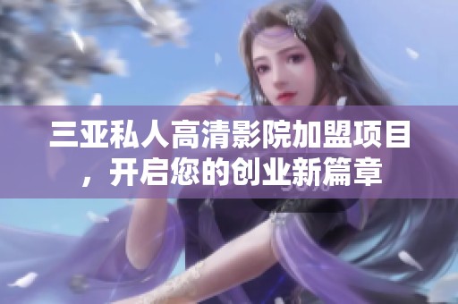 三亚私人高清影院加盟项目，开启您的创业新篇章