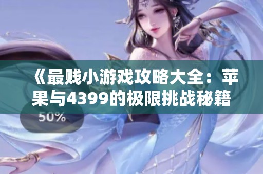 《最贱小游戏攻略大全：苹果与4399的极限挑战秘籍》