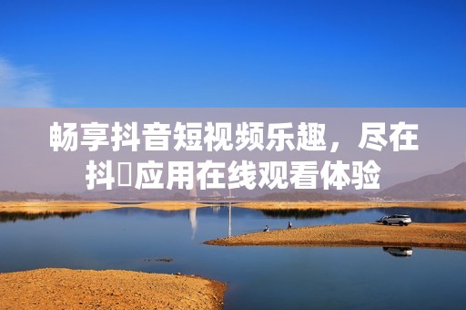 畅享抖音短视频乐趣，尽在抖抈应用在线观看体验