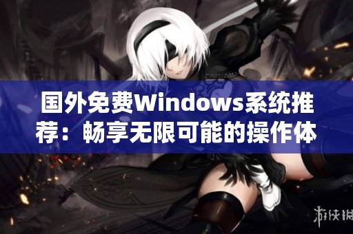 国外免费Windows系统推荐：畅享无限可能的操作体验