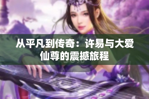 从平凡到传奇：许易与大爱仙尊的震撼旅程