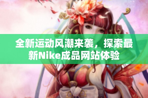 全新运动风潮来袭，探索最新Nike成品网站体验