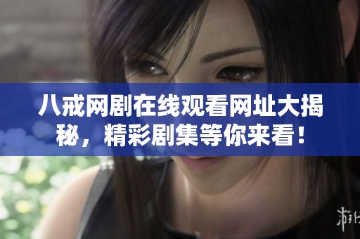 八戒网剧在线观看网址大揭秘，精彩剧集等你来看！