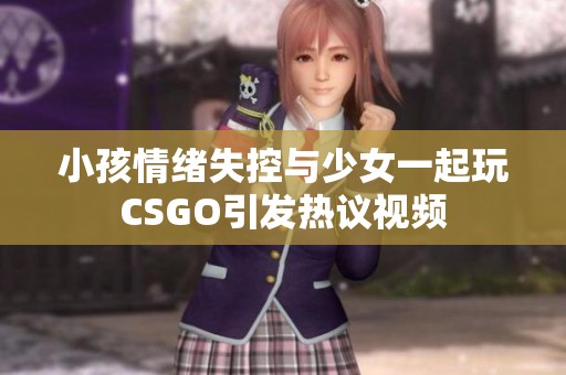 小孩情绪失控与少女一起玩CSGO引发热议视频