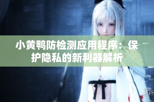 小黄鸭防检测应用程序：保护隐私的新利器解析