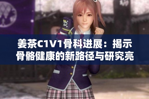 姜茶C1V1骨科进展：揭示骨骼健康的新路径与研究亮点