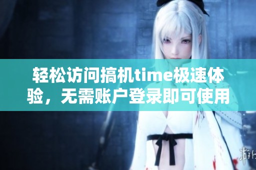 轻松访问搞机time极速体验，无需账户登录即可使用