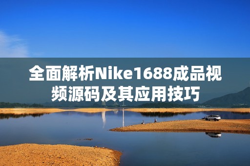 全面解析Nike1688成品视频源码及其应用技巧