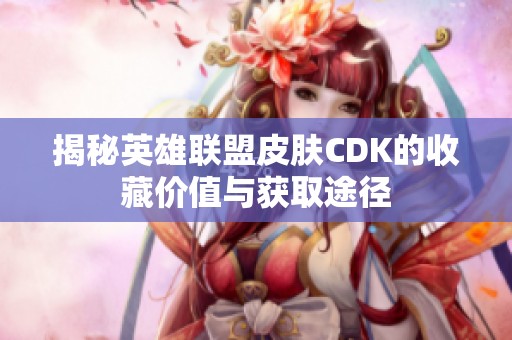 揭秘英雄联盟皮肤CDK的收藏价值与获取途径