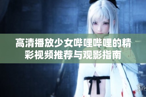 高清播放少女哔哩哔哩的精彩视频推荐与观影指南