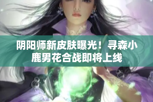 阴阳师新皮肤曝光！寻森小鹿男花合战即将上线