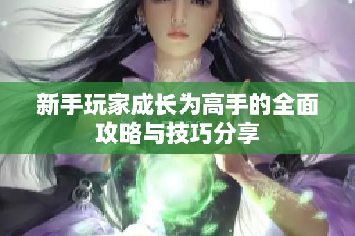 新手玩家成长为高手的全面攻略与技巧分享