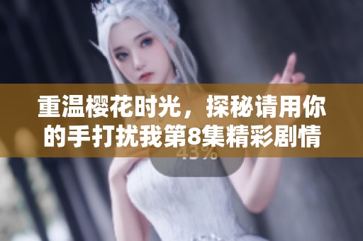 重温樱花时光，探秘请用你的手打扰我第8集精彩剧情