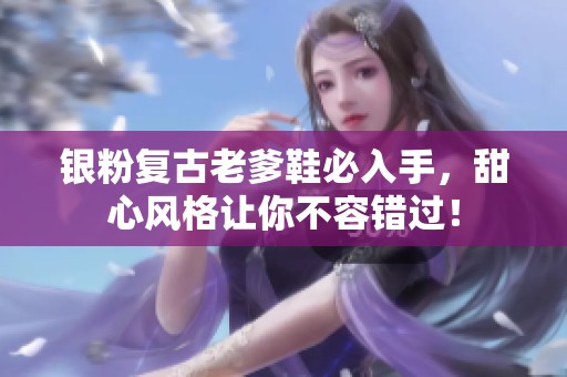银粉复古老爹鞋必入手，甜心风格让你不容错过！