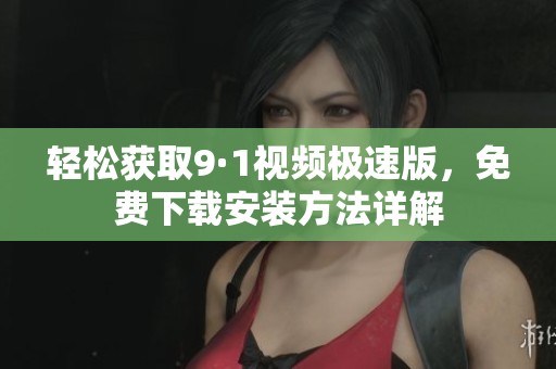 轻松获取9·1视频极速版，免费下载安装方法详解
