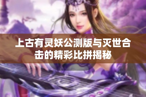 上古有灵妖公测版与灭世合击的精彩比拼揭秘