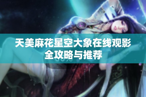 天美麻花星空大象在线观影全攻略与推荐