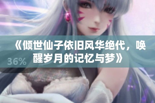 《倾世仙子依旧风华绝代，唤醒岁月的记忆与梦》