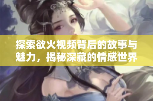 探索欲火视频背后的故事与魅力，揭秘深藏的情感世界