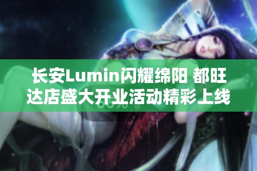 长安Lumin闪耀绵阳 都旺达店盛大开业活动精彩上线