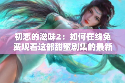 初恋的滋味2：如何在线免费观看这部甜蜜剧集的最新方法