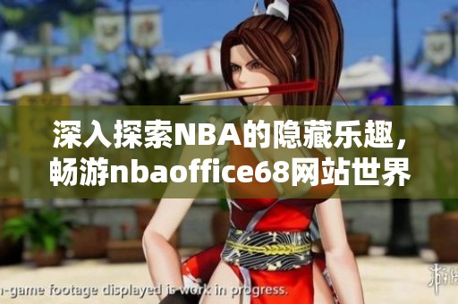 深入探索NBA的隐藏乐趣，畅游nbaoffice68网站世界