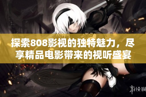 探索808影视的独特魅力，尽享精品电影带来的视听盛宴