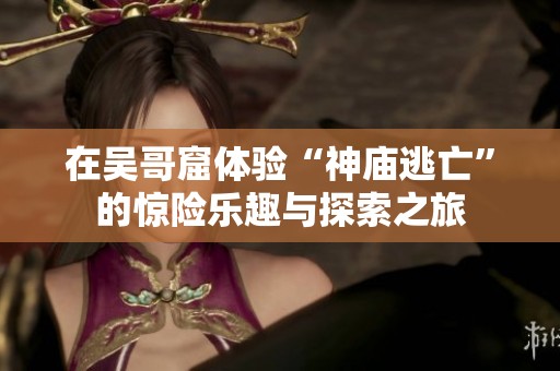 在吴哥窟体验“神庙逃亡”的惊险乐趣与探索之旅