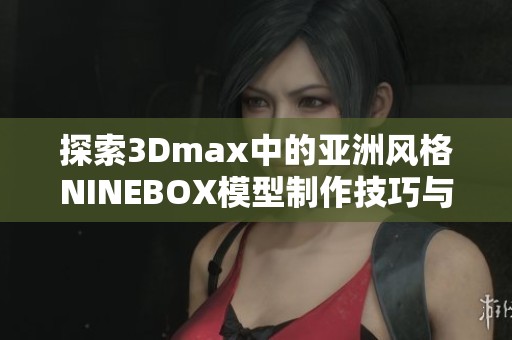 探索3Dmax中的亚洲风格NINEBOX模型制作技巧与应用