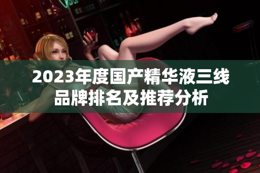2023年度国产精华液三线品牌排名及推荐分析
