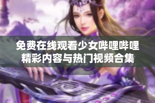 免费在线观看少女哔哩哔哩精彩内容与热门视频合集